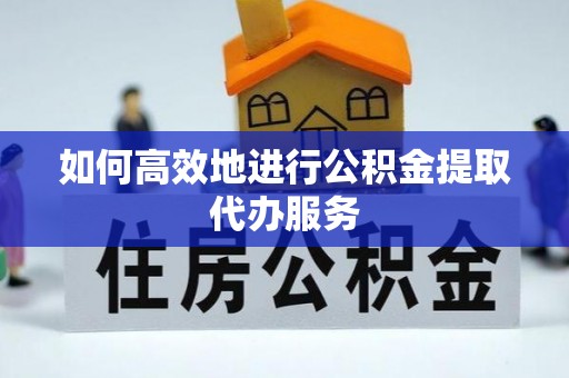 武都如何高效地进行公积金提取代办服务