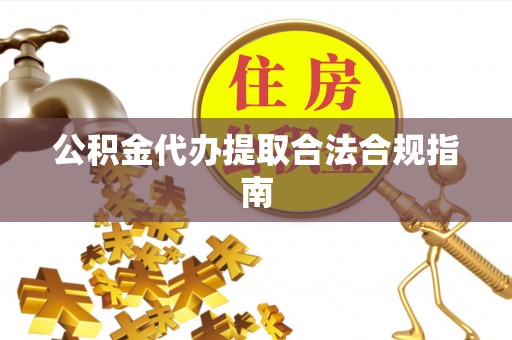 武都公积金代办提取合法合规指南