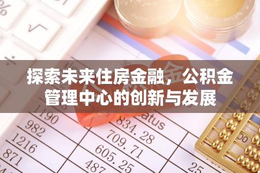 武都探索未来住房金融，公积金管理中心的创新与发展