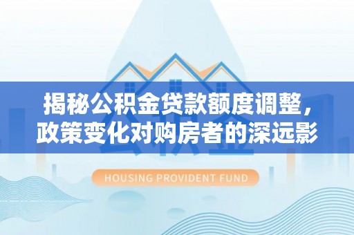 武都揭秘公积金贷款额度调整，政策变化对购房者的深远影响
