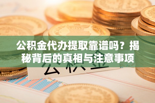 武都公积金代办提取靠谱吗？揭秘背后的真相与注意事项