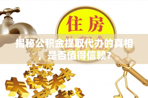 武都揭秘公积金提取代办的真相，是否值得信赖？