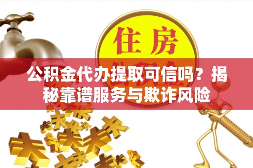 武都公积金代办提取可信吗？揭秘靠谱服务与欺诈风险