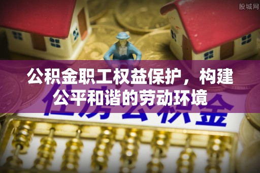 武都公积金职工权益保护，构建公平和谐的劳动环境