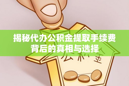 武都揭秘代办公积金提取手续费背后的真相与选择