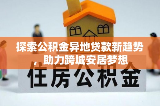 武都探索公积金异地贷款新趋势，助力跨城安居梦想