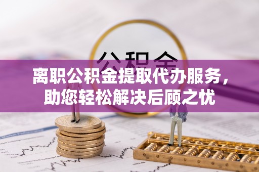 武都离职公积金提取代办服务，助您轻松解决后顾之忧