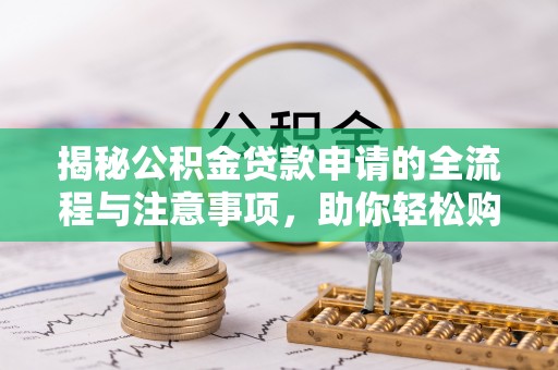 武都揭秘公积金贷款申请的全流程与注意事项，助你轻松购房无忧