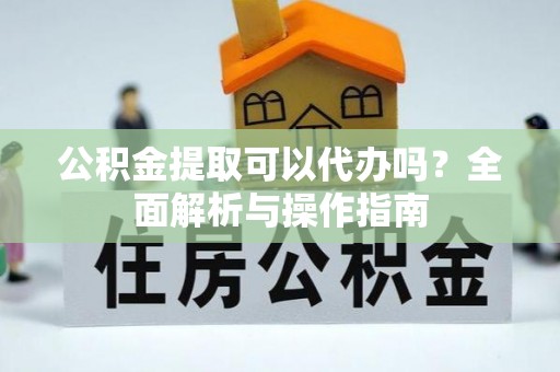 武都公积金提取可以代办吗？全面解析与操作指南