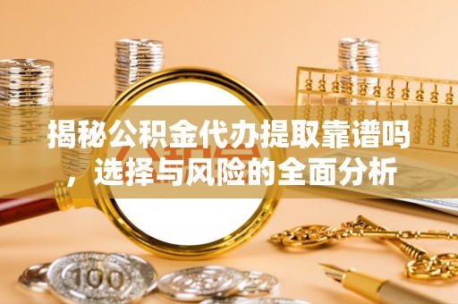 武都揭秘公积金代办提取靠谱吗，选择与风险的全面分析