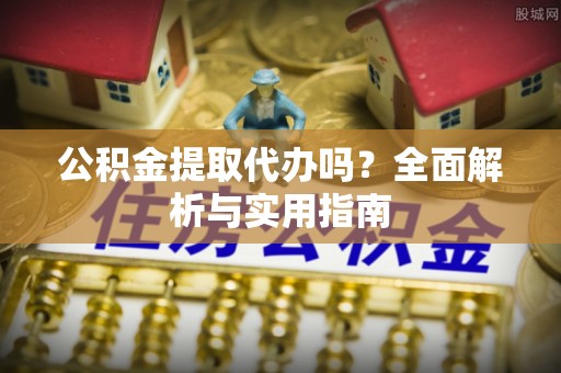 武都公积金提取代办吗？全面解析与实用指南