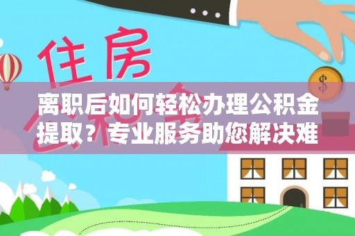 武都离职后如何轻松办理公积金提取？专业服务助您解决难题