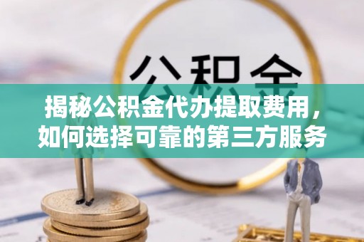 武都揭秘公积金代办提取费用，如何选择可靠的第三方服务？
