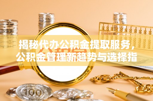 武都揭秘代办公积金提取服务，公积金管理新趋势与选择指南
