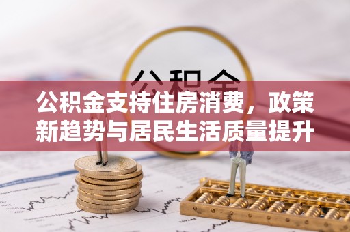 武都公积金支持住房消费，政策新趋势与居民生活质量提升