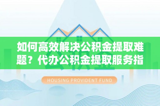 武都如何高效解决公积金提取难题？代办公积金提取服务指南
