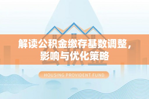 武都解读公积金缴存基数调整，影响与优化策略