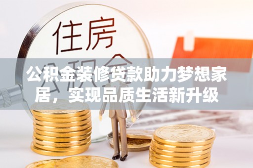 武都公积金装修贷款助力梦想家居，实现品质生活新升级