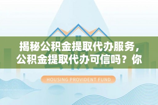 武都揭秘公积金提取代办服务，公积金提取代办可信吗？你需要知道的真相