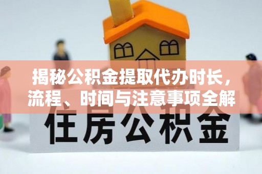 武都揭秘公积金提取代办时长，流程、时间与注意事项全解析