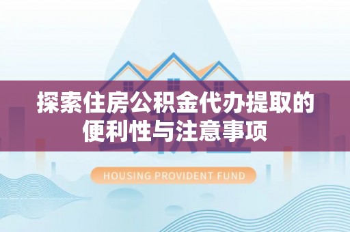 武都探索住房公积金代办提取的便利性与注意事项
