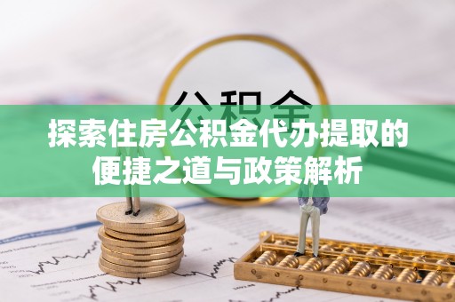 武都探索住房公积金代办提取的便捷之道与政策解析