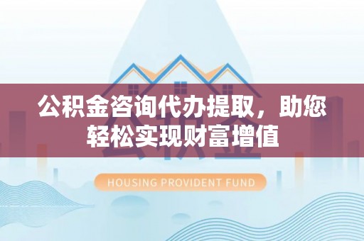 武都公积金咨询代办提取，助您轻松实现财富增值